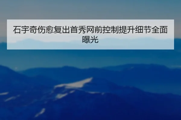 石宇奇伤愈复出首秀网前控制提升细节全面曝光