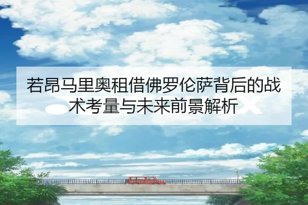 若昂马里奥租借佛罗伦萨背后的战术考量与未来前景解析
