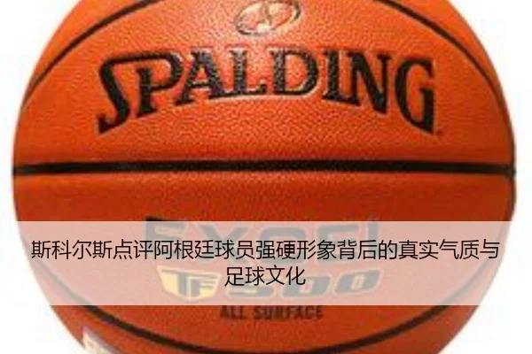 斯科尔斯点评阿根廷球员强硬形象背后的真实气质与足球文化