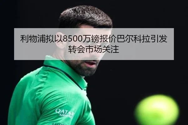 利物浦拟以8500万镑报价巴尔科拉引发转会市场关注