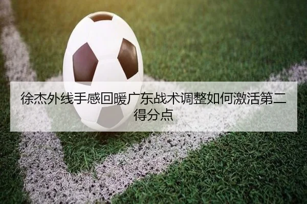 徐杰外线手感回暖广东战术调整如何激活第二得分点