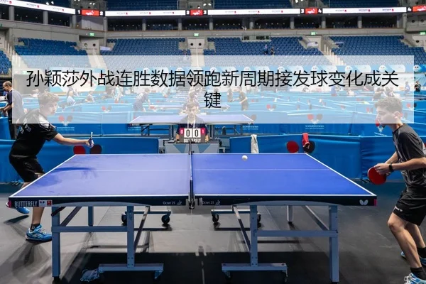 孙颖莎外战连胜数据领跑新周期接发球变化成关键