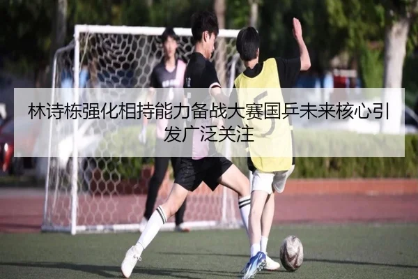 林诗栋强化相持能力备战大赛国乒未来核心引发广泛关注